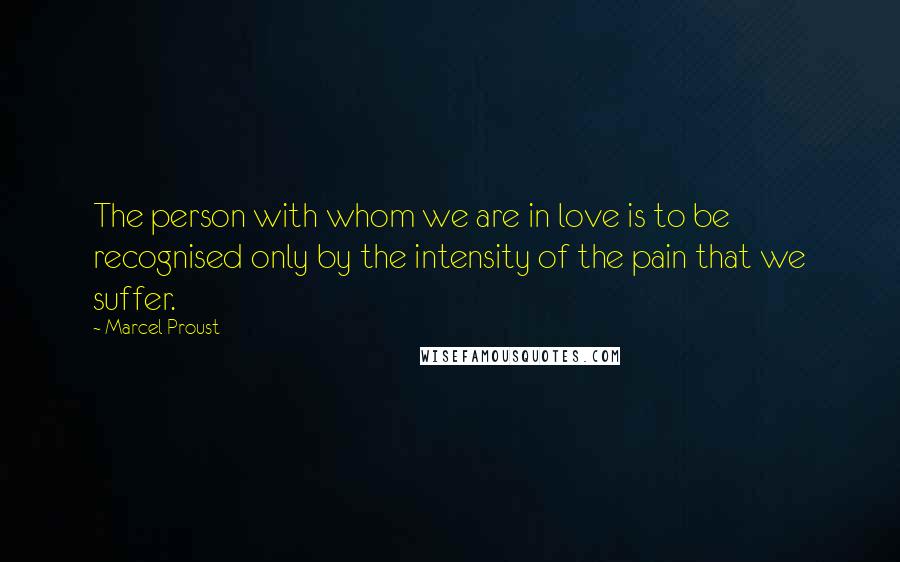 Marcel Proust Quotes: The person with whom we are in love is to be recognised only by the intensity of the pain that we suffer.