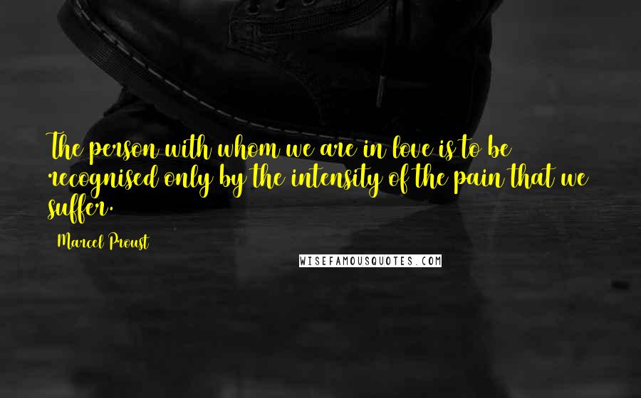 Marcel Proust Quotes: The person with whom we are in love is to be recognised only by the intensity of the pain that we suffer.