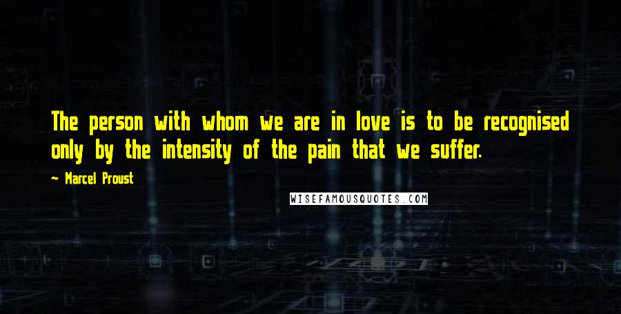 Marcel Proust Quotes: The person with whom we are in love is to be recognised only by the intensity of the pain that we suffer.