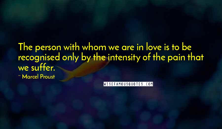 Marcel Proust Quotes: The person with whom we are in love is to be recognised only by the intensity of the pain that we suffer.
