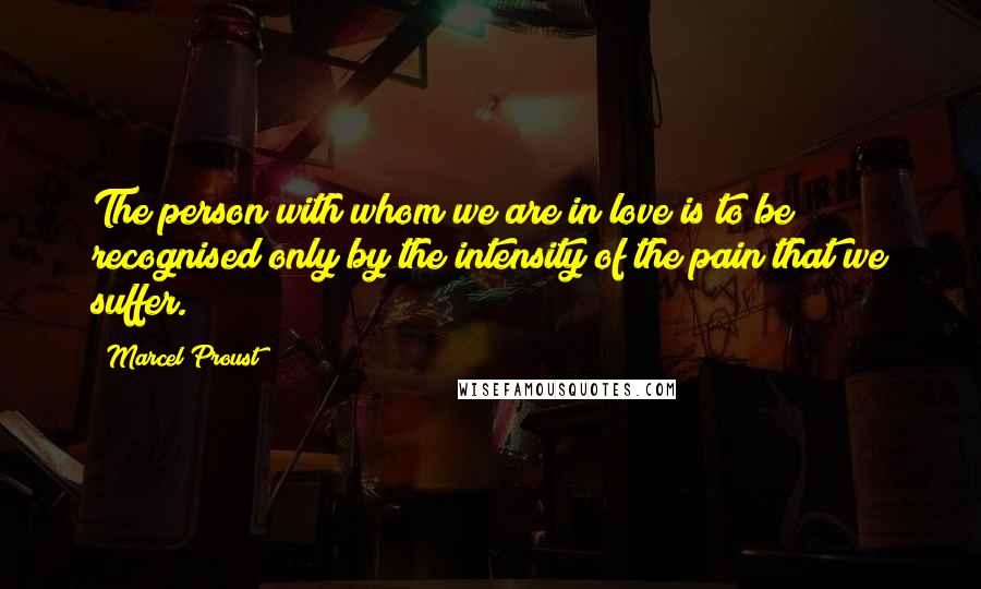 Marcel Proust Quotes: The person with whom we are in love is to be recognised only by the intensity of the pain that we suffer.