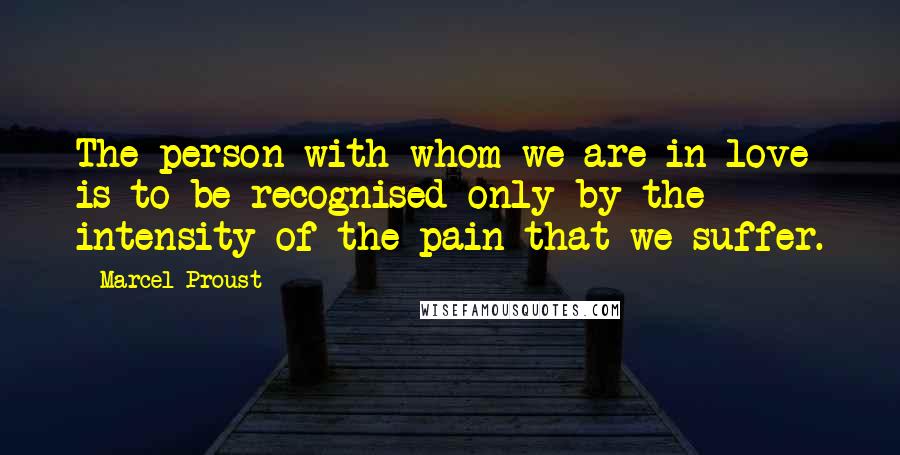 Marcel Proust Quotes: The person with whom we are in love is to be recognised only by the intensity of the pain that we suffer.