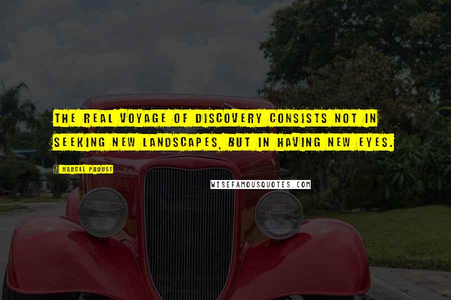 Marcel Proust Quotes: The real voyage of discovery consists not in seeking new landscapes, but in having new eyes.