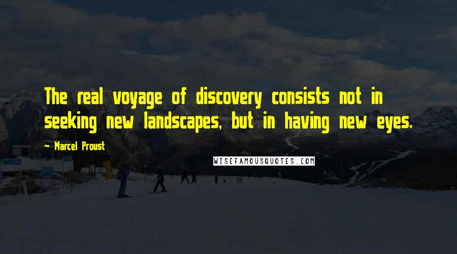 Marcel Proust Quotes: The real voyage of discovery consists not in seeking new landscapes, but in having new eyes.