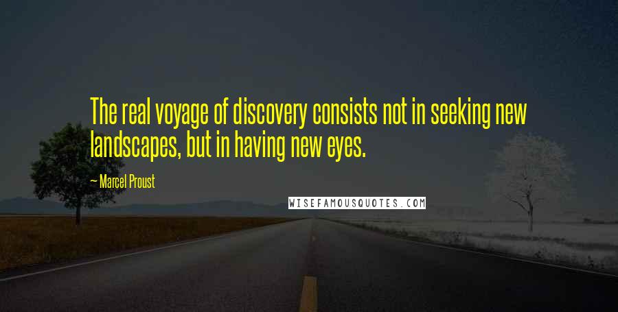 Marcel Proust Quotes: The real voyage of discovery consists not in seeking new landscapes, but in having new eyes.