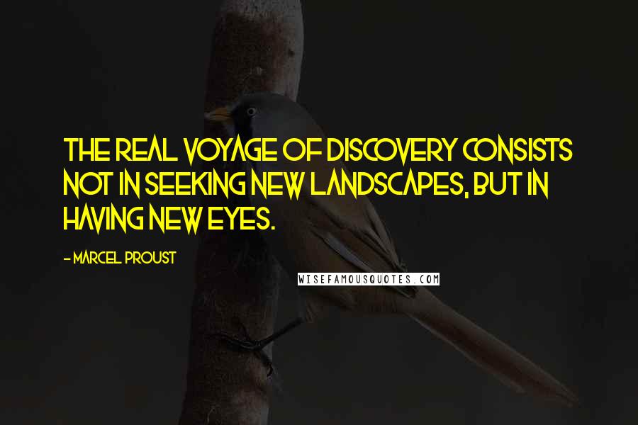 Marcel Proust Quotes: The real voyage of discovery consists not in seeking new landscapes, but in having new eyes.