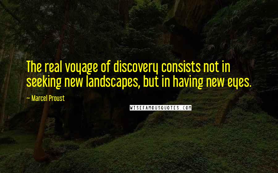 Marcel Proust Quotes: The real voyage of discovery consists not in seeking new landscapes, but in having new eyes.