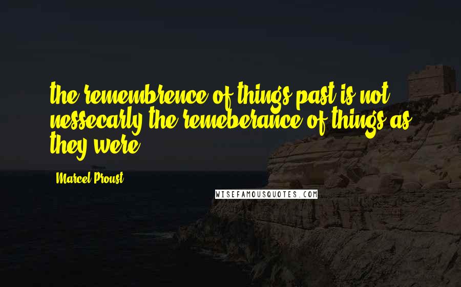 Marcel Proust Quotes: the remembrence of things past is not nessecarly the remeberance of things as they were