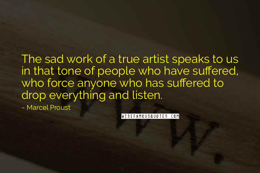 Marcel Proust Quotes: The sad work of a true artist speaks to us in that tone of people who have suffered, who force anyone who has suffered to drop everything and listen.
