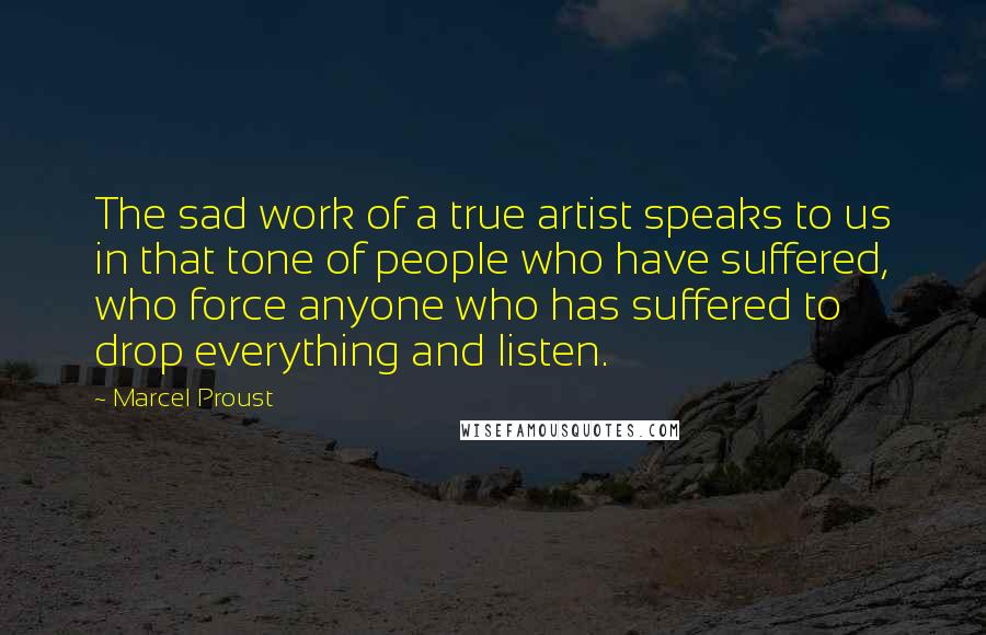 Marcel Proust Quotes: The sad work of a true artist speaks to us in that tone of people who have suffered, who force anyone who has suffered to drop everything and listen.