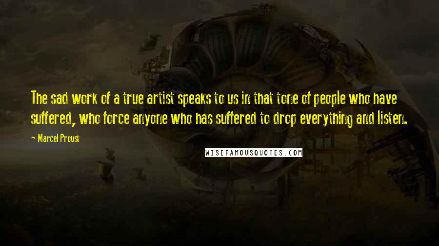 Marcel Proust Quotes: The sad work of a true artist speaks to us in that tone of people who have suffered, who force anyone who has suffered to drop everything and listen.