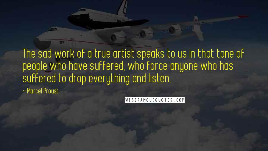 Marcel Proust Quotes: The sad work of a true artist speaks to us in that tone of people who have suffered, who force anyone who has suffered to drop everything and listen.