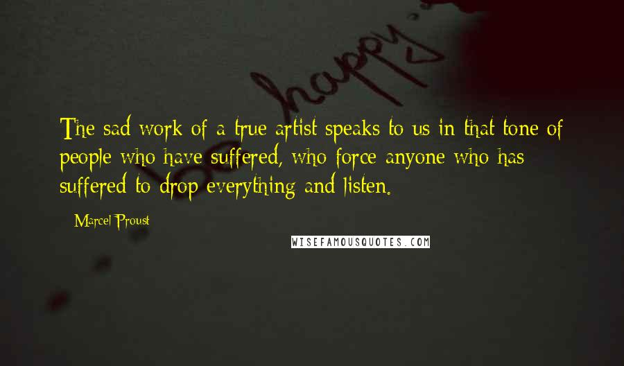 Marcel Proust Quotes: The sad work of a true artist speaks to us in that tone of people who have suffered, who force anyone who has suffered to drop everything and listen.