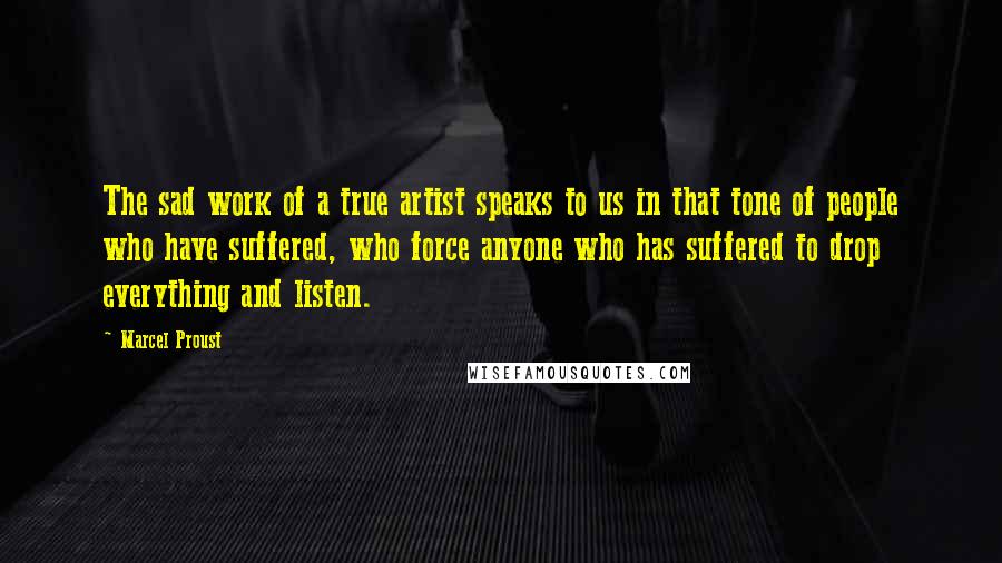 Marcel Proust Quotes: The sad work of a true artist speaks to us in that tone of people who have suffered, who force anyone who has suffered to drop everything and listen.