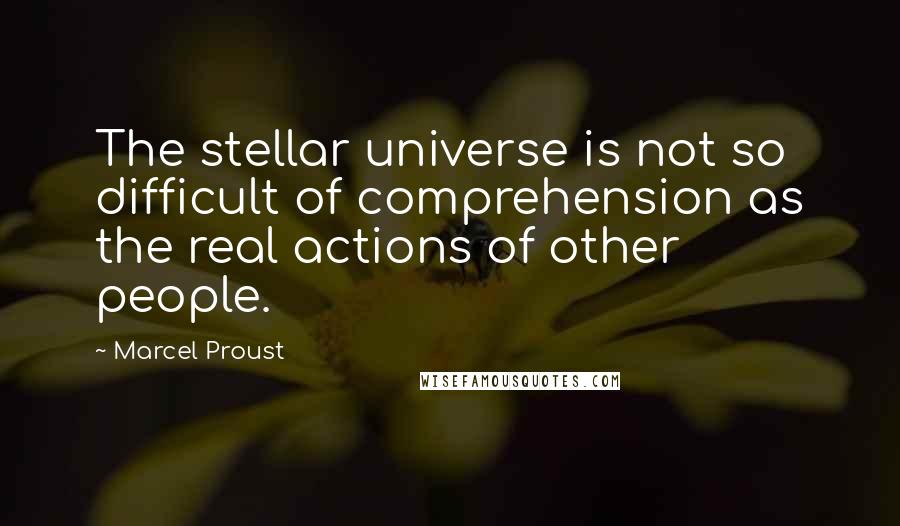 Marcel Proust Quotes: The stellar universe is not so difficult of comprehension as the real actions of other people.