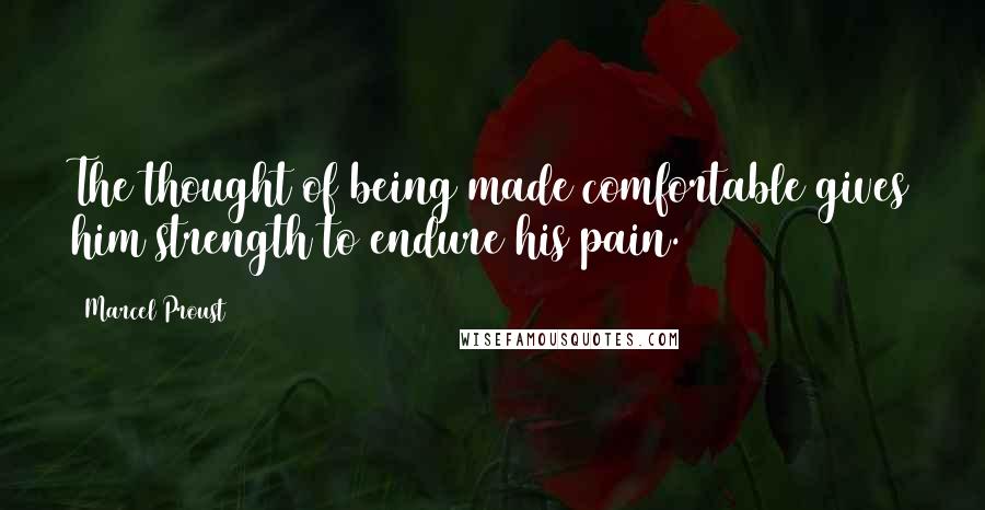 Marcel Proust Quotes: The thought of being made comfortable gives him strength to endure his pain.