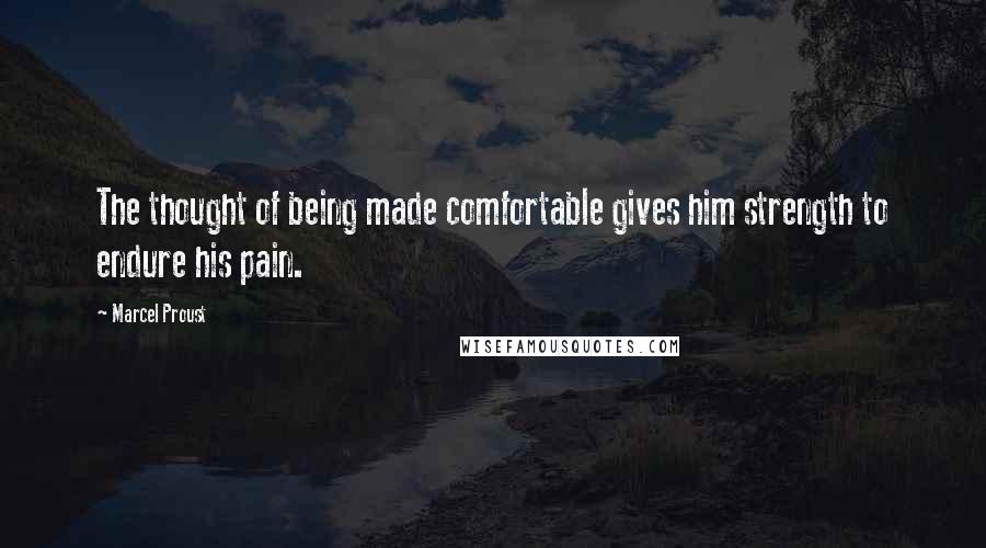 Marcel Proust Quotes: The thought of being made comfortable gives him strength to endure his pain.