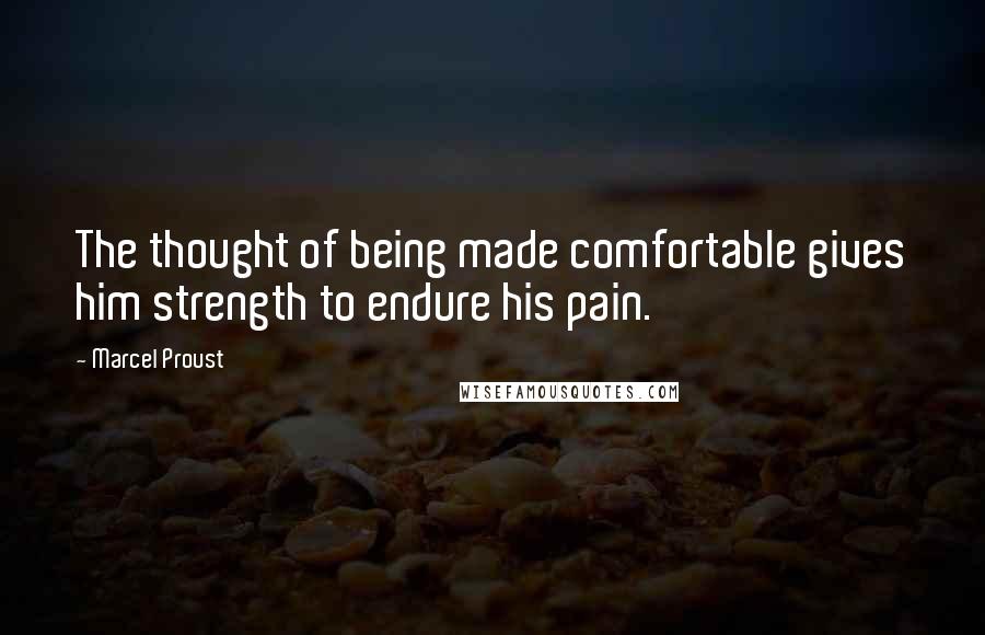 Marcel Proust Quotes: The thought of being made comfortable gives him strength to endure his pain.