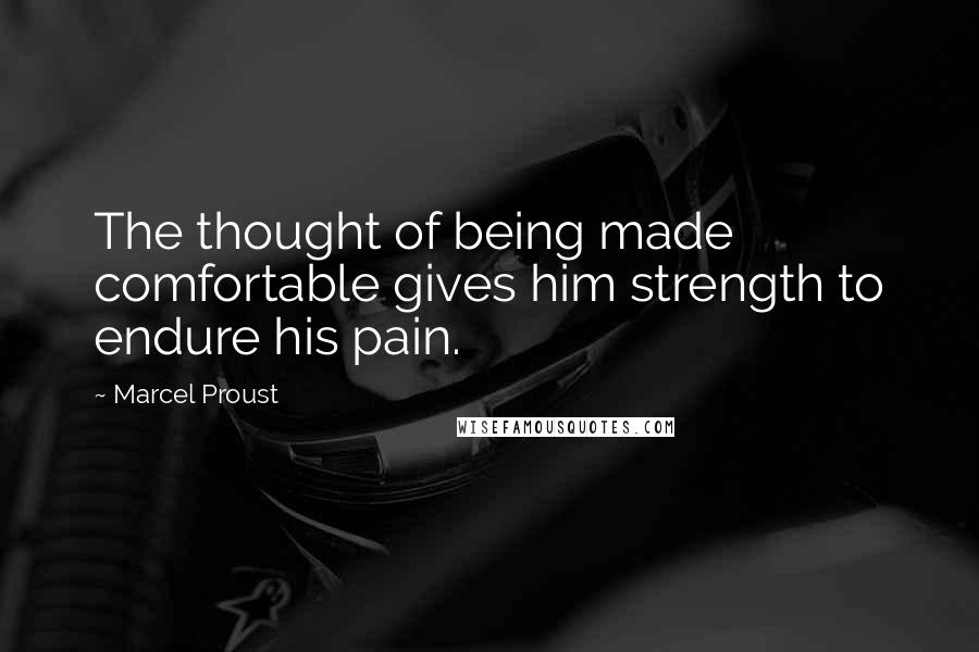 Marcel Proust Quotes: The thought of being made comfortable gives him strength to endure his pain.