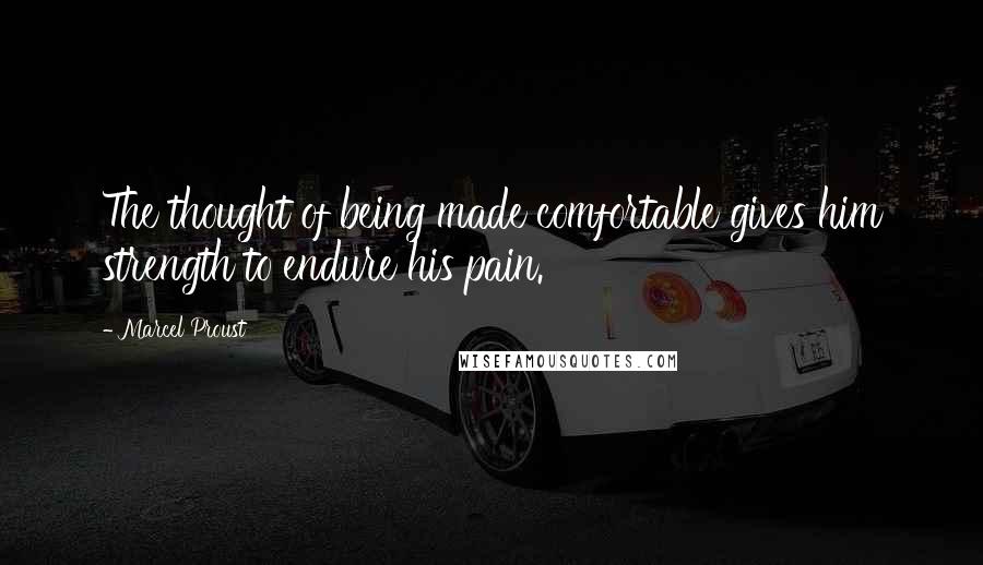 Marcel Proust Quotes: The thought of being made comfortable gives him strength to endure his pain.