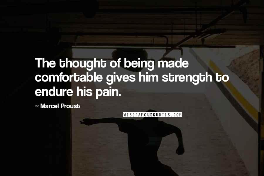 Marcel Proust Quotes: The thought of being made comfortable gives him strength to endure his pain.