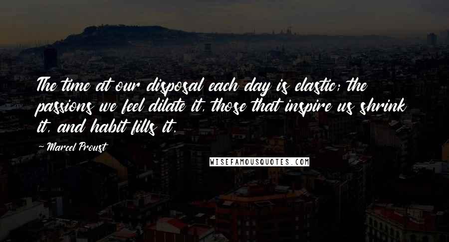 Marcel Proust Quotes: The time at our disposal each day is elastic; the passions we feel dilate it, those that inspire us shrink it, and habit fills it.