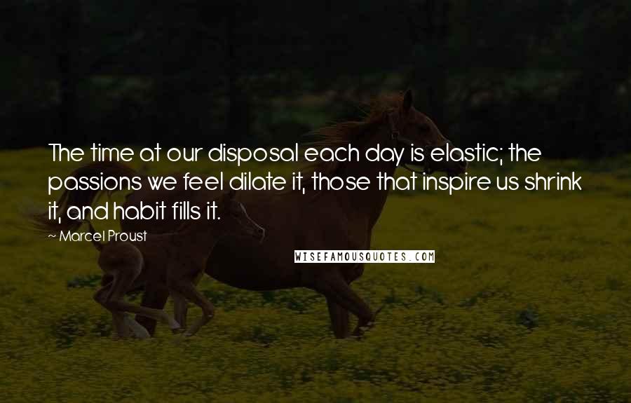 Marcel Proust Quotes: The time at our disposal each day is elastic; the passions we feel dilate it, those that inspire us shrink it, and habit fills it.