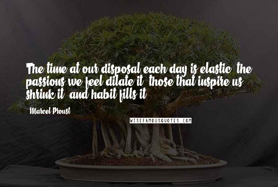 Marcel Proust Quotes: The time at our disposal each day is elastic; the passions we feel dilate it, those that inspire us shrink it, and habit fills it.