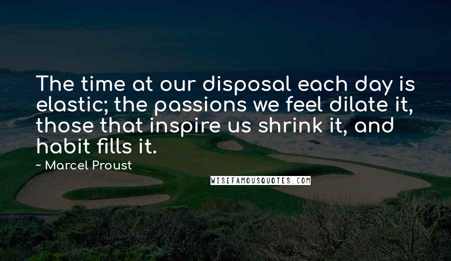 Marcel Proust Quotes: The time at our disposal each day is elastic; the passions we feel dilate it, those that inspire us shrink it, and habit fills it.