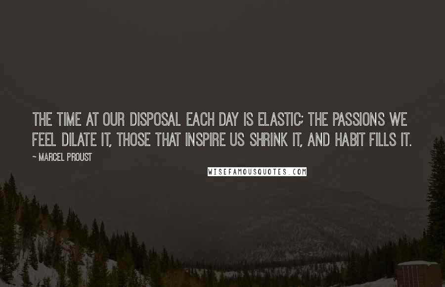 Marcel Proust Quotes: The time at our disposal each day is elastic; the passions we feel dilate it, those that inspire us shrink it, and habit fills it.