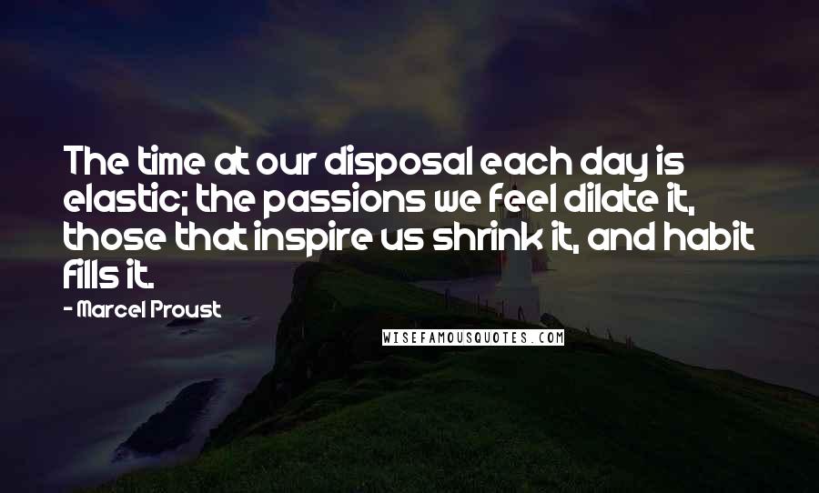 Marcel Proust Quotes: The time at our disposal each day is elastic; the passions we feel dilate it, those that inspire us shrink it, and habit fills it.