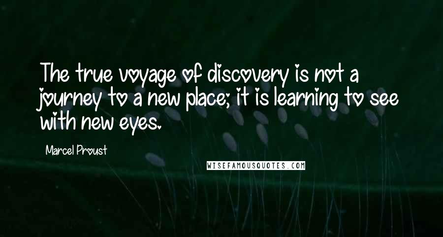 Marcel Proust Quotes: The true voyage of discovery is not a journey to a new place; it is learning to see with new eyes.