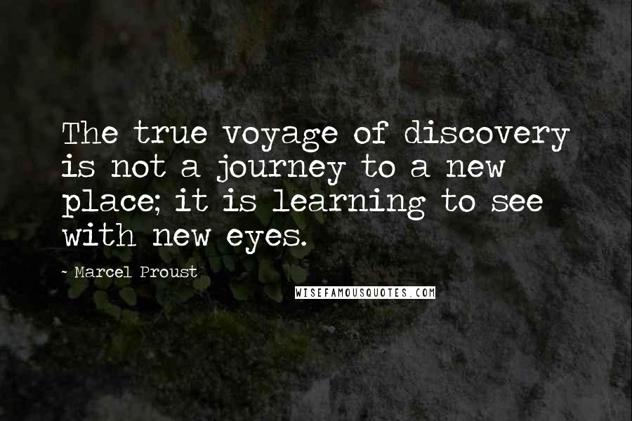 Marcel Proust Quotes: The true voyage of discovery is not a journey to a new place; it is learning to see with new eyes.