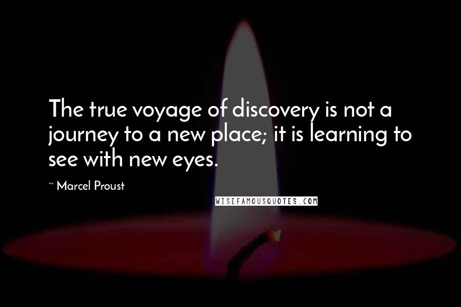 Marcel Proust Quotes: The true voyage of discovery is not a journey to a new place; it is learning to see with new eyes.