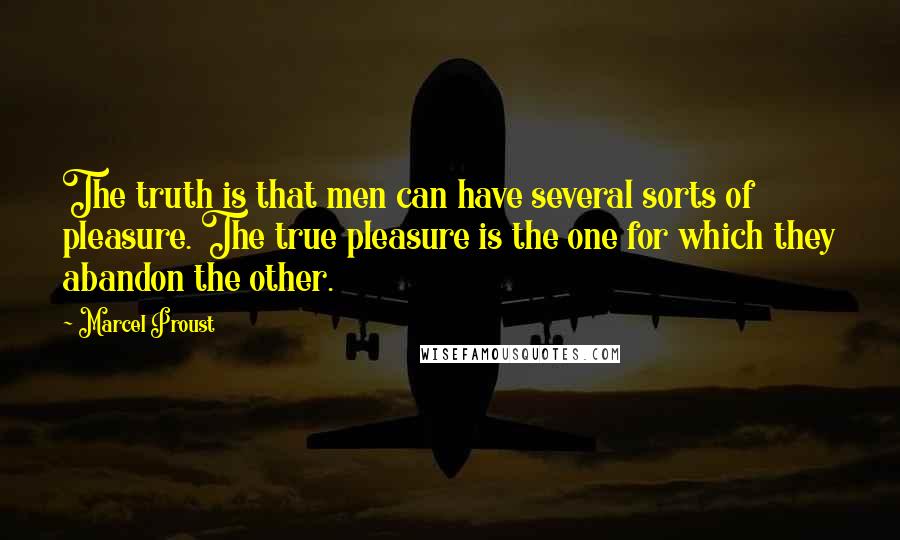 Marcel Proust Quotes: The truth is that men can have several sorts of pleasure. The true pleasure is the one for which they abandon the other.