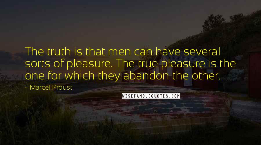 Marcel Proust Quotes: The truth is that men can have several sorts of pleasure. The true pleasure is the one for which they abandon the other.