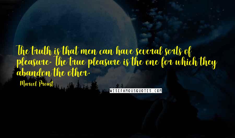 Marcel Proust Quotes: The truth is that men can have several sorts of pleasure. The true pleasure is the one for which they abandon the other.