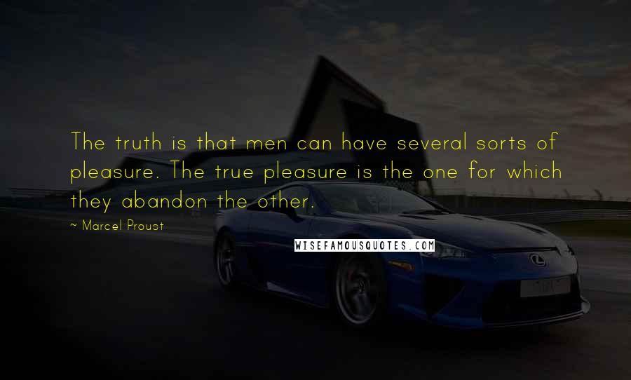 Marcel Proust Quotes: The truth is that men can have several sorts of pleasure. The true pleasure is the one for which they abandon the other.