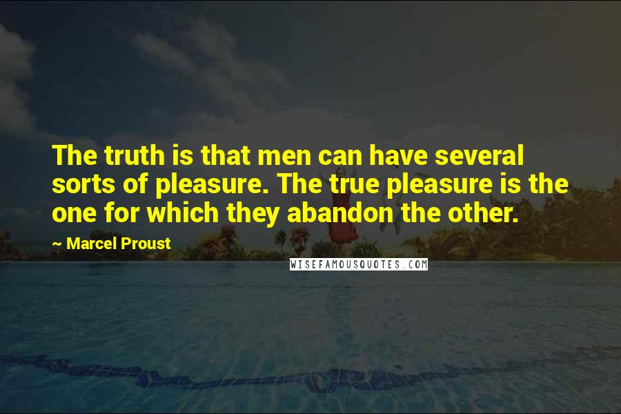 Marcel Proust Quotes: The truth is that men can have several sorts of pleasure. The true pleasure is the one for which they abandon the other.