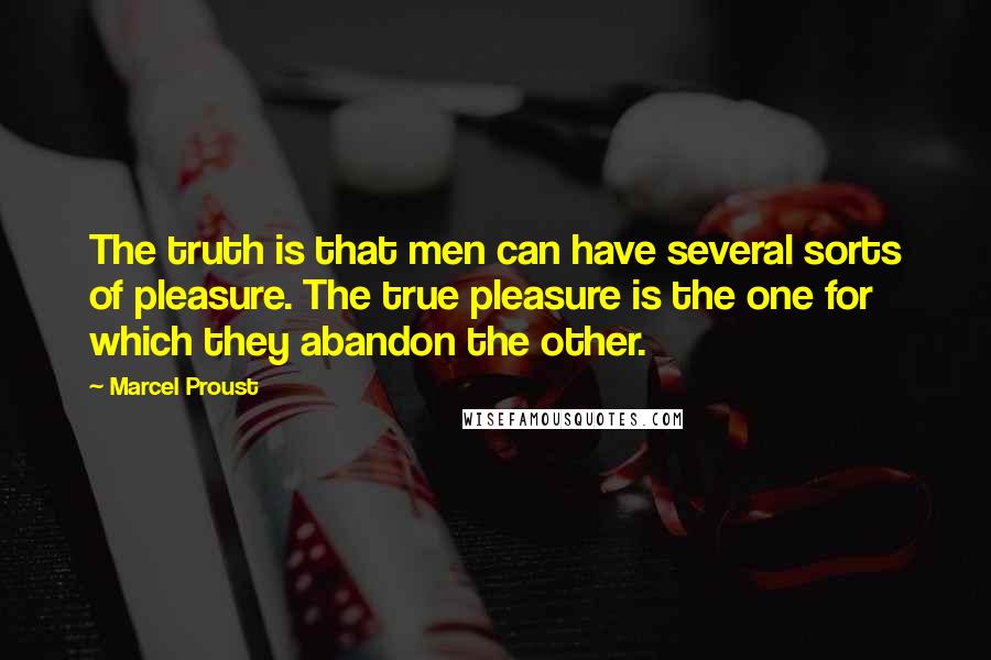 Marcel Proust Quotes: The truth is that men can have several sorts of pleasure. The true pleasure is the one for which they abandon the other.