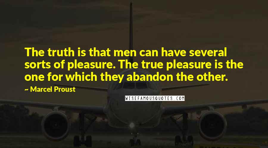 Marcel Proust Quotes: The truth is that men can have several sorts of pleasure. The true pleasure is the one for which they abandon the other.