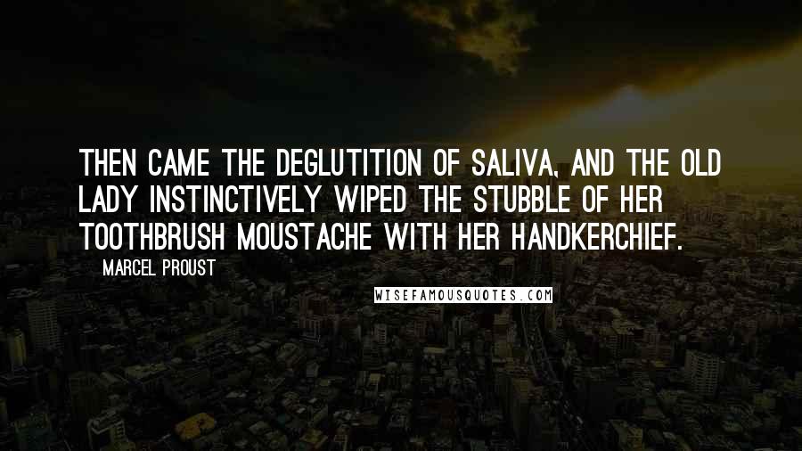 Marcel Proust Quotes: Then came the deglutition of saliva, and the old lady instinctively wiped the stubble of her toothbrush moustache with her handkerchief.
