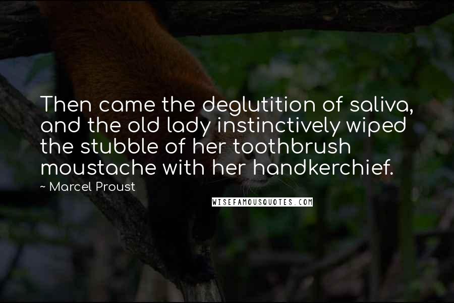 Marcel Proust Quotes: Then came the deglutition of saliva, and the old lady instinctively wiped the stubble of her toothbrush moustache with her handkerchief.