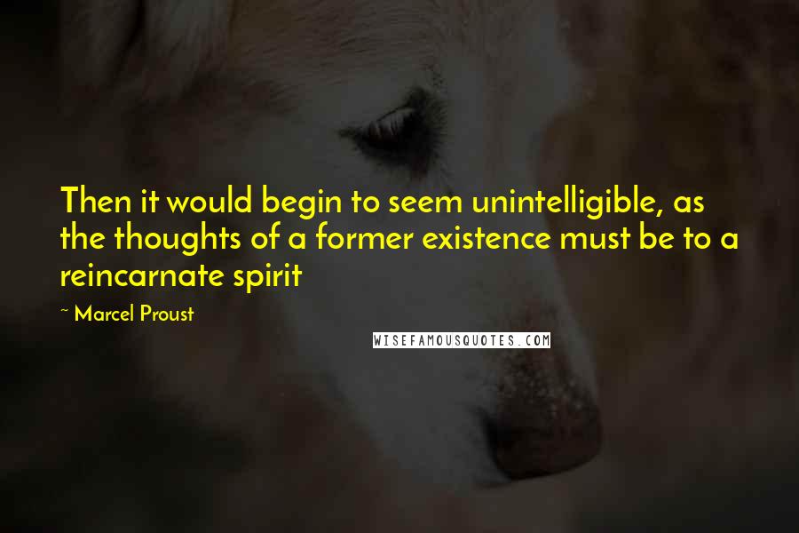 Marcel Proust Quotes: Then it would begin to seem unintelligible, as the thoughts of a former existence must be to a reincarnate spirit