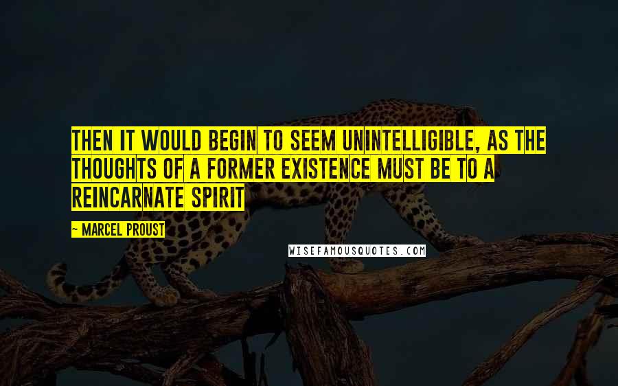 Marcel Proust Quotes: Then it would begin to seem unintelligible, as the thoughts of a former existence must be to a reincarnate spirit