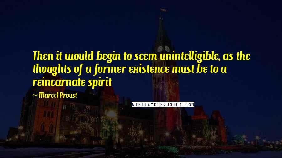 Marcel Proust Quotes: Then it would begin to seem unintelligible, as the thoughts of a former existence must be to a reincarnate spirit