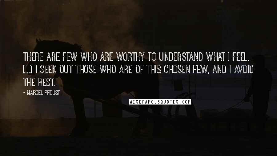 Marcel Proust Quotes: There are few who are worthy to understand what I feel. [...] I seek out those who are of this chosen few, and I avoid the rest.