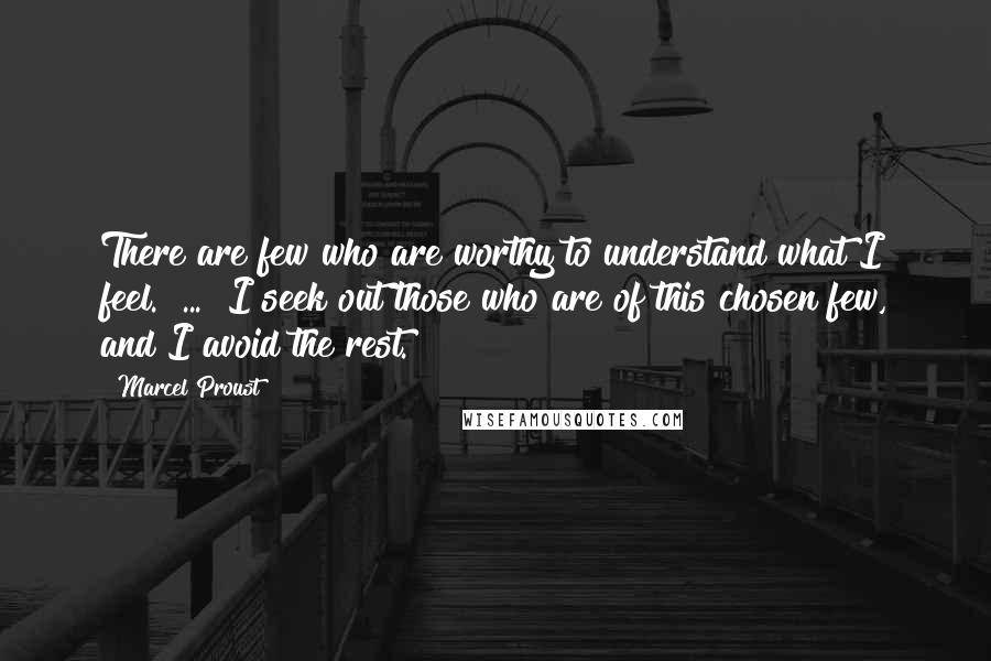 Marcel Proust Quotes: There are few who are worthy to understand what I feel. [...] I seek out those who are of this chosen few, and I avoid the rest.