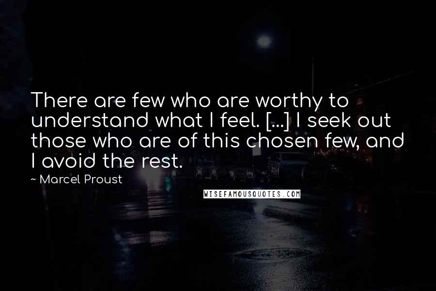 Marcel Proust Quotes: There are few who are worthy to understand what I feel. [...] I seek out those who are of this chosen few, and I avoid the rest.