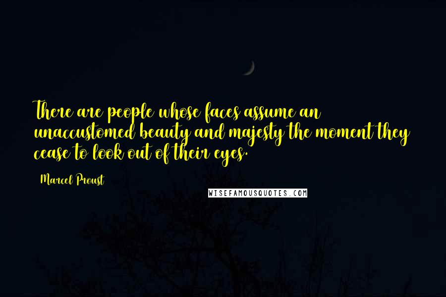 Marcel Proust Quotes: There are people whose faces assume an unaccustomed beauty and majesty the moment they cease to look out of their eyes.